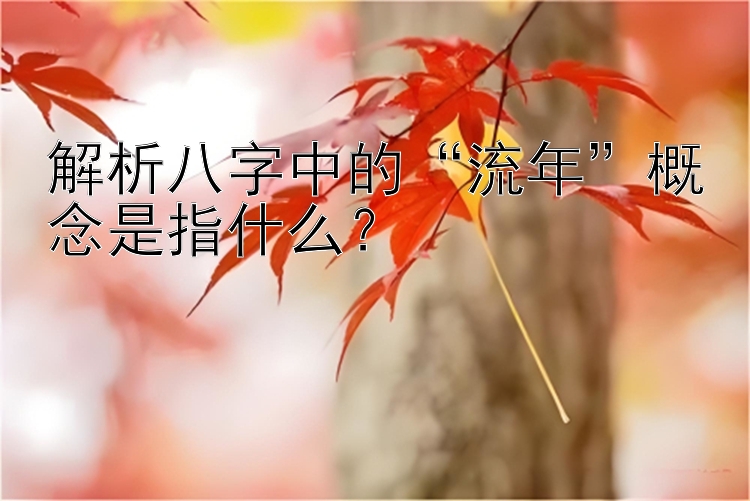 解析八字中的“流年”概念是指什么？