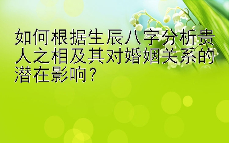 如何根据生辰八字分析贵人之相及其对婚姻关系的潜在影响？