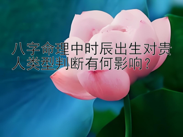 八字命理中时辰出生对贵人类型判断有何影响？