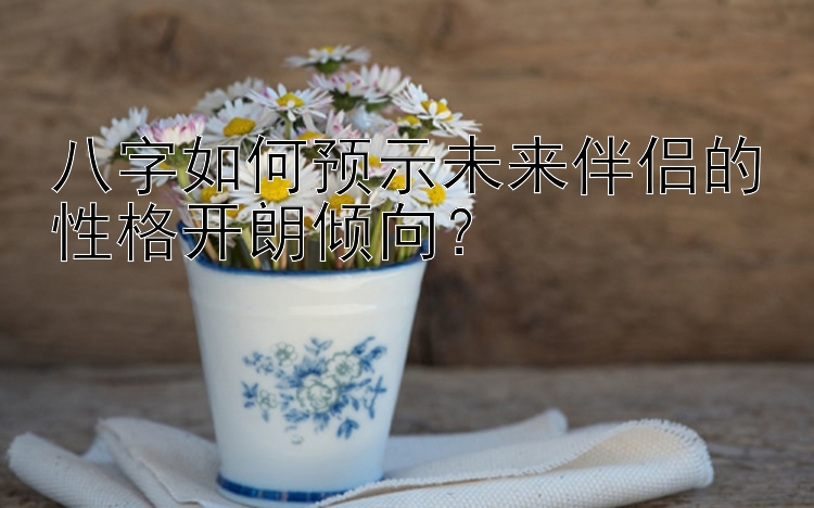 八字如何预示未来伴侣的性格开朗倾向？