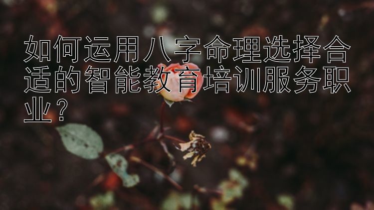 如何运用八字命理选择合适的智能教育培训服务职业？