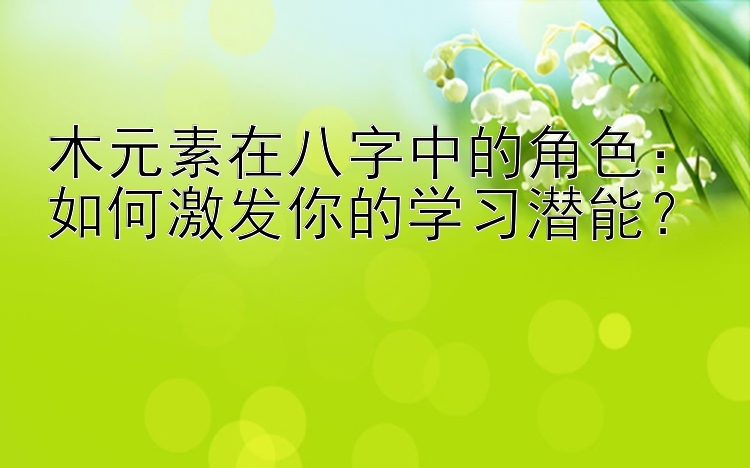 木元素在八字中的角色：如何激发你的学习潜能？