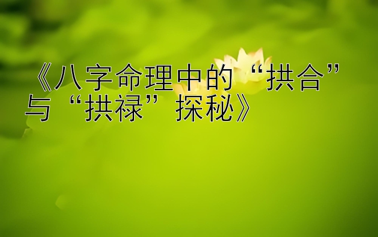 《八字命理中的“拱合”与“拱禄”探秘》