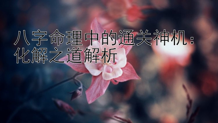 八字命理中的通关神机：化解之道解析