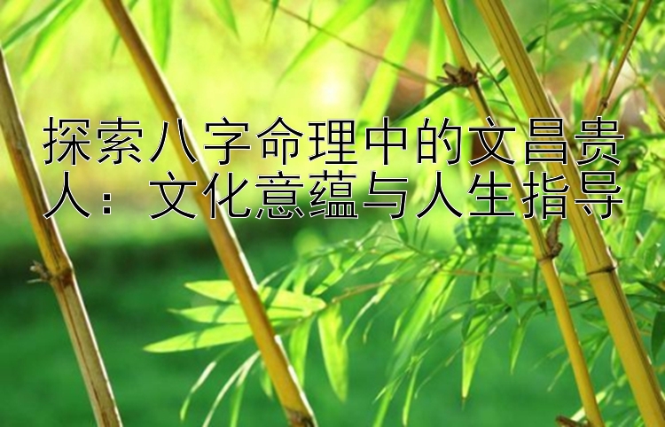 探索八字命理中的文昌贵人：文化意蕴与人生指导