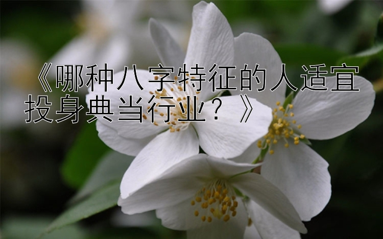 《哪种八字特征的人适宜投身典当行业？》