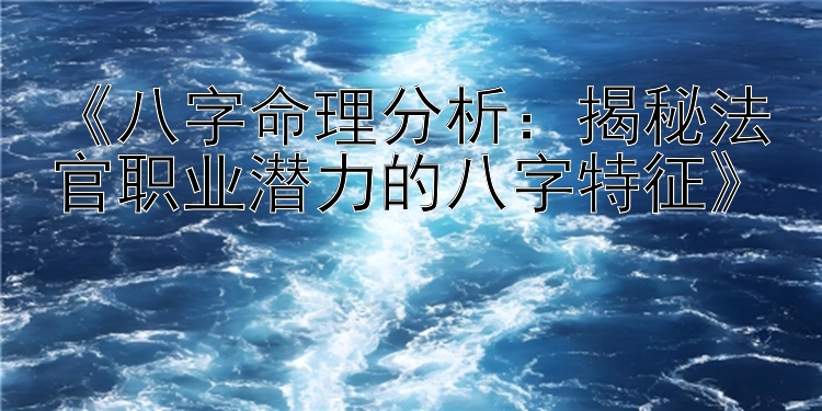 《八字命理分析：揭秘法官职业潜力的八字特征》