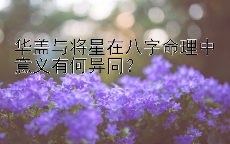 华盖与将星在八字命理中意义有何异同？