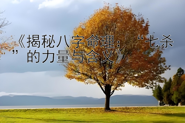 《揭秘八字命理：“七杀”的力量与含义》