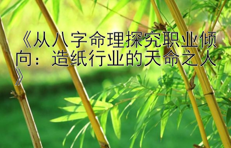 《从八字命理探究职业倾向：造纸行业的天命之人》