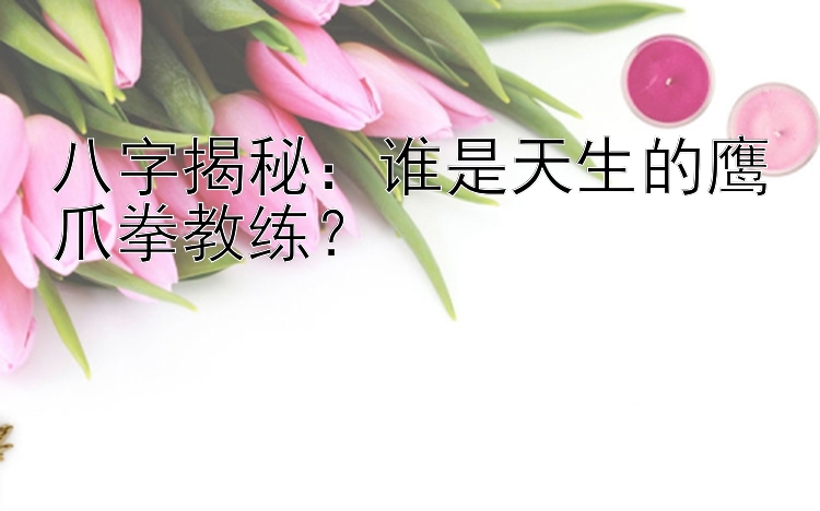 八字揭秘：谁是天生的鹰爪拳教练？