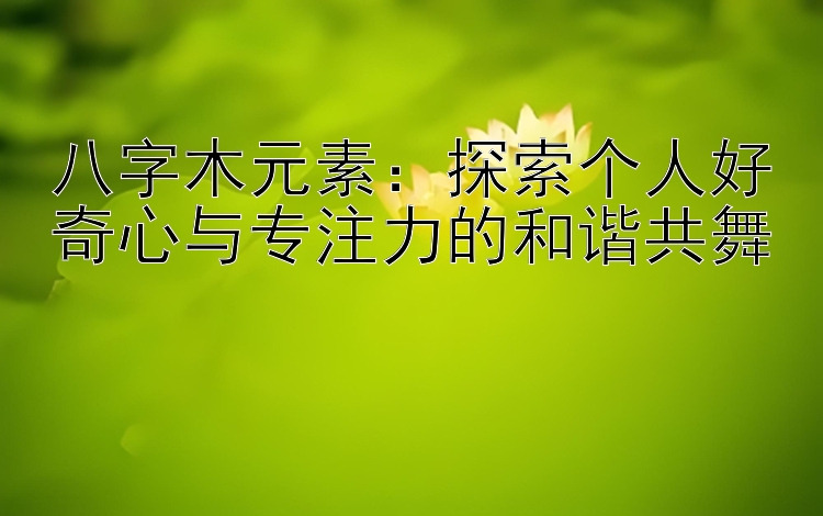 八字木元素：探索个人好奇心与专注力的和谐共舞