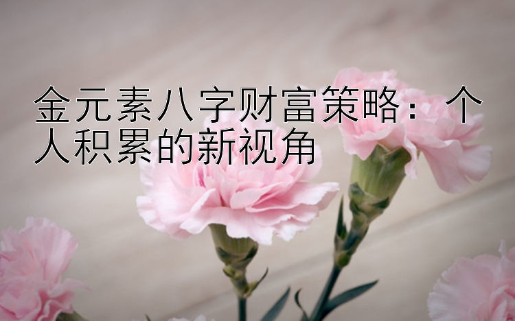 金元素八字财富策略：个人积累的新视角