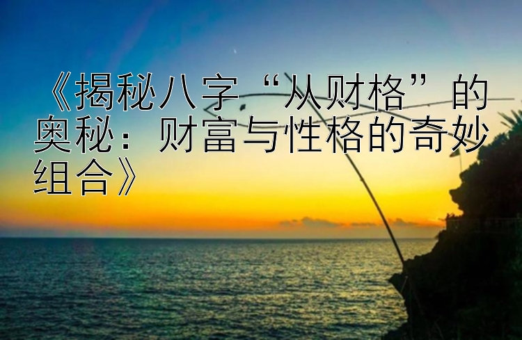 《揭秘八字“从财格”的奥秘：财富与性格的奇妙组合》