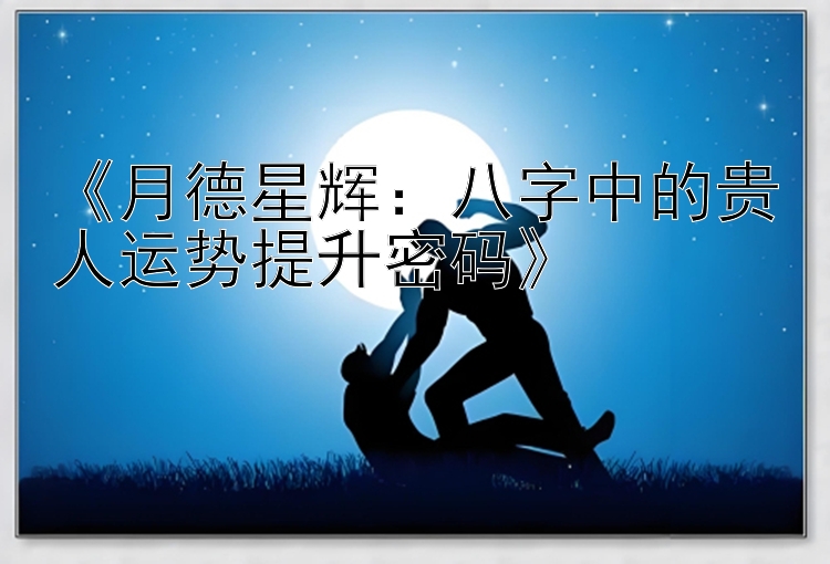 《月德星辉：八字中的贵人运势提升密码》