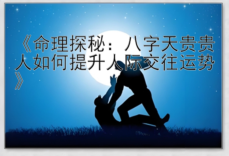 《命理探秘：八字天贵贵人如何提升人际交往运势》