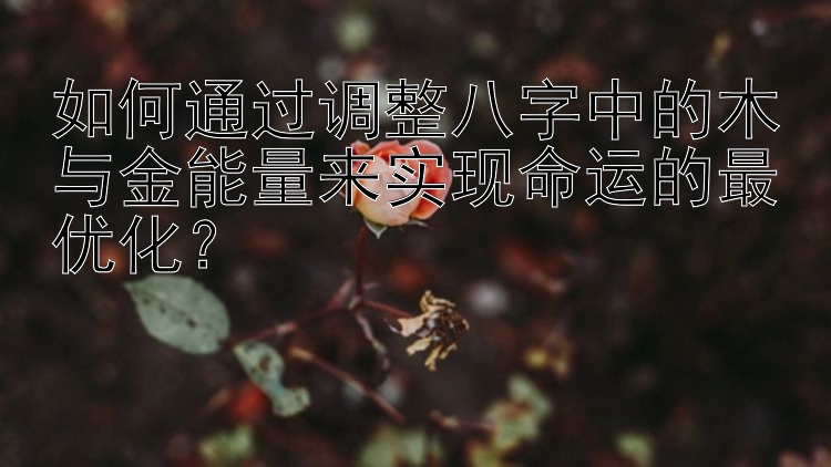 如何通过调整八字中的木与金能量来实现命运的最优化？