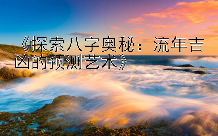 《探索八字奥秘：流年吉凶的预测艺术》