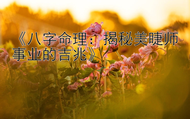 《八字命理：揭秘美睫师事业的吉兆》