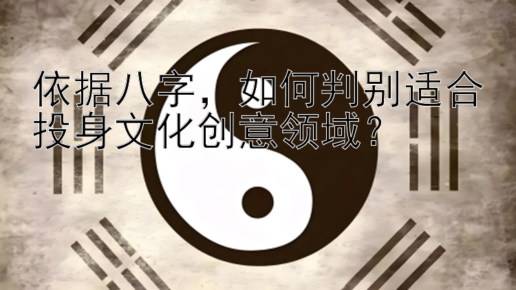 依据八字，如何判别适合投身文化创意领域？