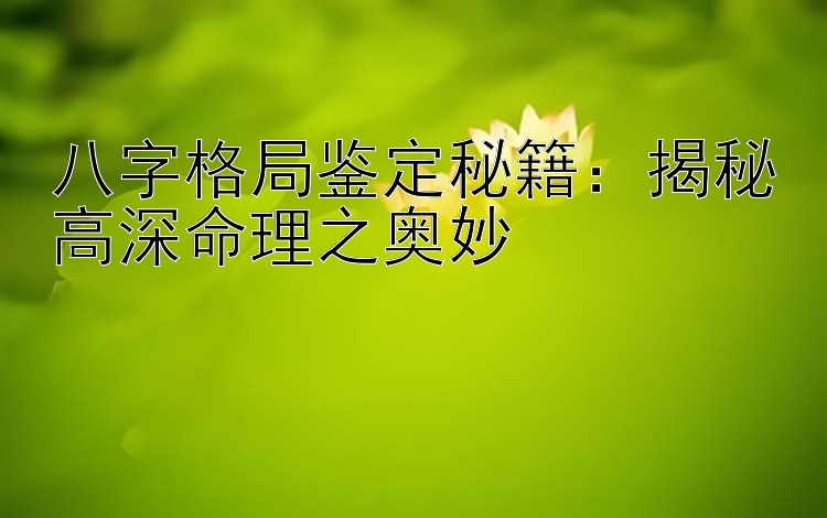 大发邀请码网址大发最新注册邀请码   八字格局鉴定秘籍：揭秘高深命理之奥妙