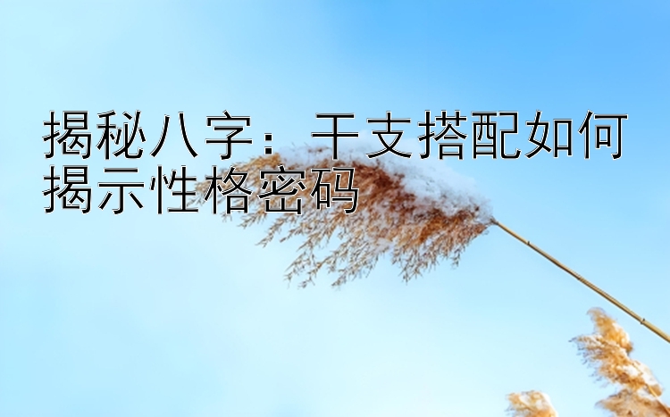 揭秘八字：干支搭配如何揭示性格密码