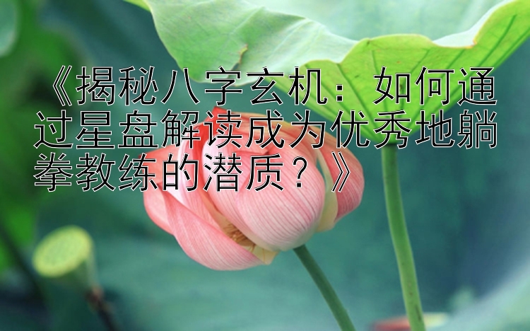 《揭秘八字玄机：如何通过星盘解读成为优秀地躺拳教练的潜质？》