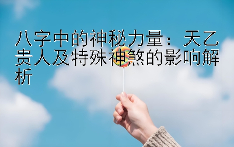 八字中的神秘力量：天乙贵人及特殊神煞的影响解析