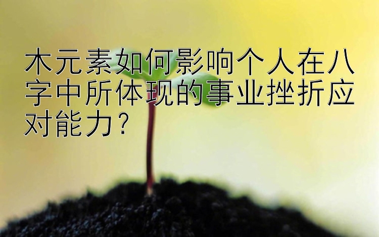 木元素如何影响个人在八字中所体现的事业挫折应对能力？