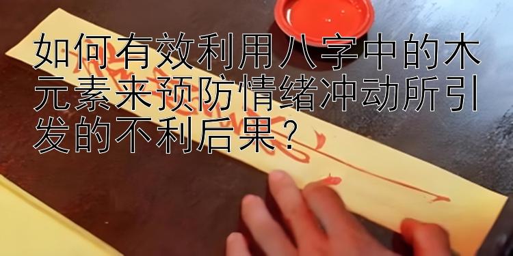 如何有效利用八字中的木元素来预防情绪冲动所引发的不利后果？