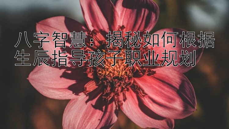 八字智慧：揭秘如何根据生辰指导孩子职业规划