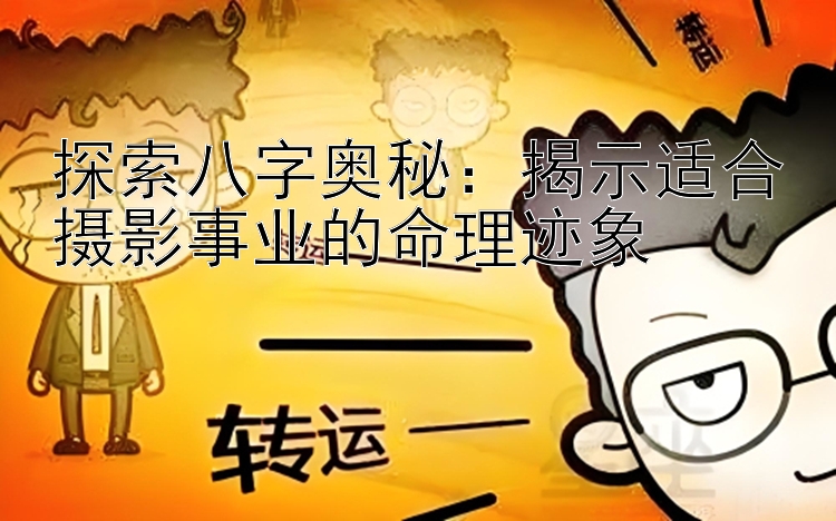 探索八字奥秘：揭示适合摄影事业的命理迹象