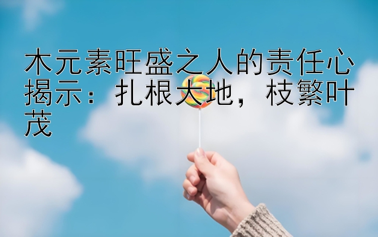 木元素旺盛之人的责任心揭示：扎根大地，枝繁叶茂