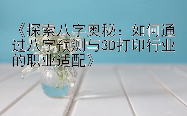 《探索八字奥秘：如何通过八字预测与3D打印行业的职业适配》