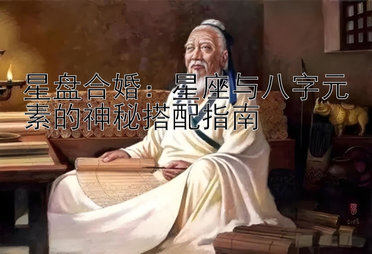 星盘合婚：星座与八字元素的神秘搭配指南