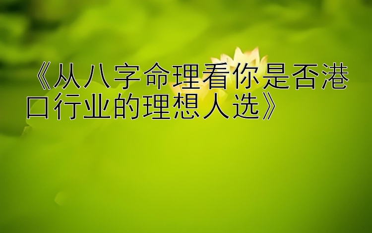 《从八字命理看你是否港口行业的理想人选》