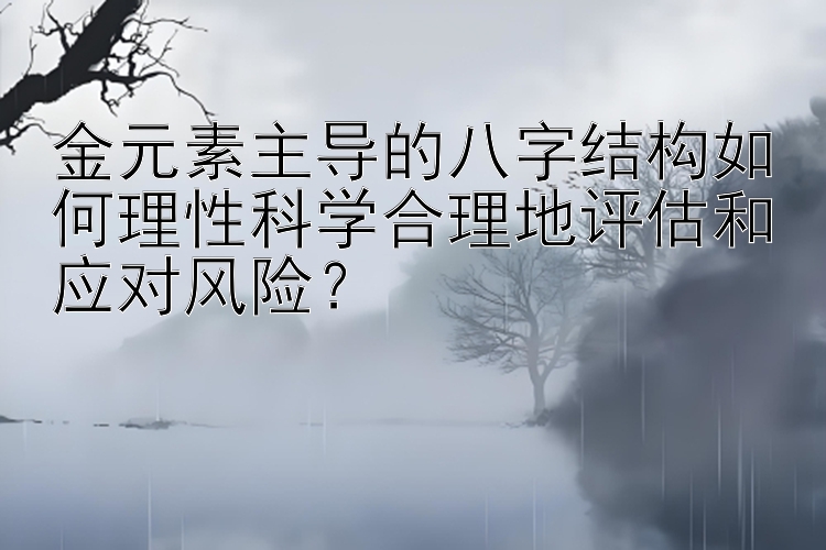 金元素主导的八字结构如何理性科学合理地评估和应对风险？