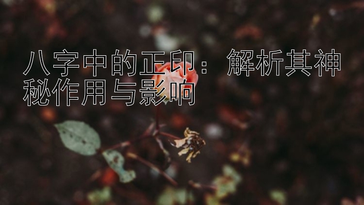 八字中的正印：解析其神秘作用与影响