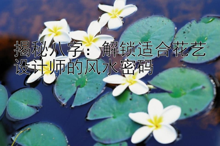 揭秘八字：解锁适合花艺设计师的风水密码