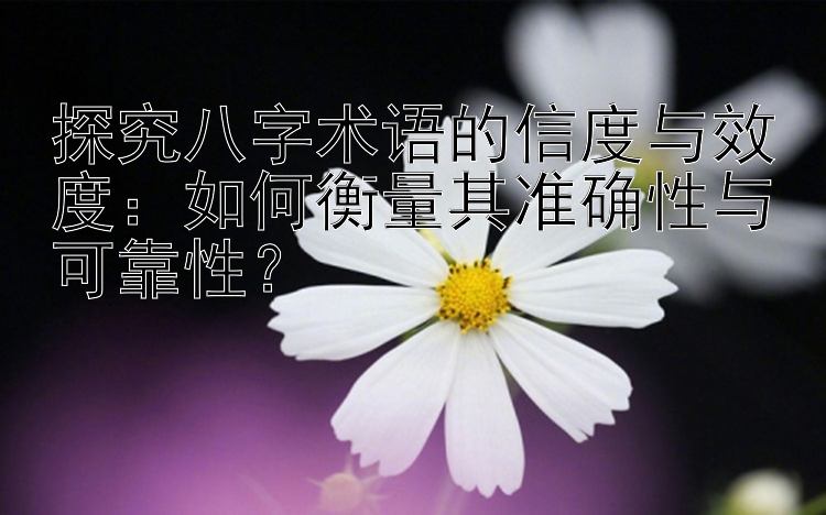 探究八字术语的信度与效度：如何衡量其准确性与可靠性？