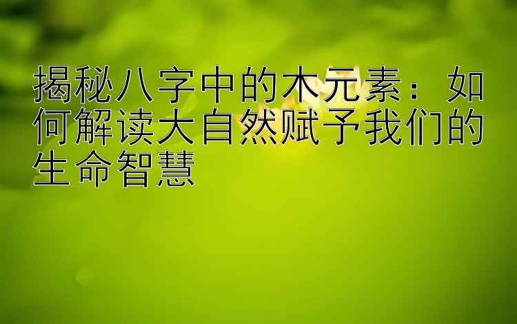 揭秘八字中的木元素：如何解读大自然赋予我们的生命智慧