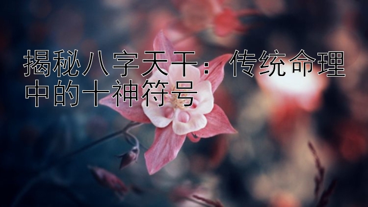 揭秘八字天干：传统命理中的十神符号