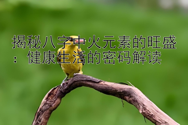 揭秘八字中火元素的旺盛：健康生活的密码解读