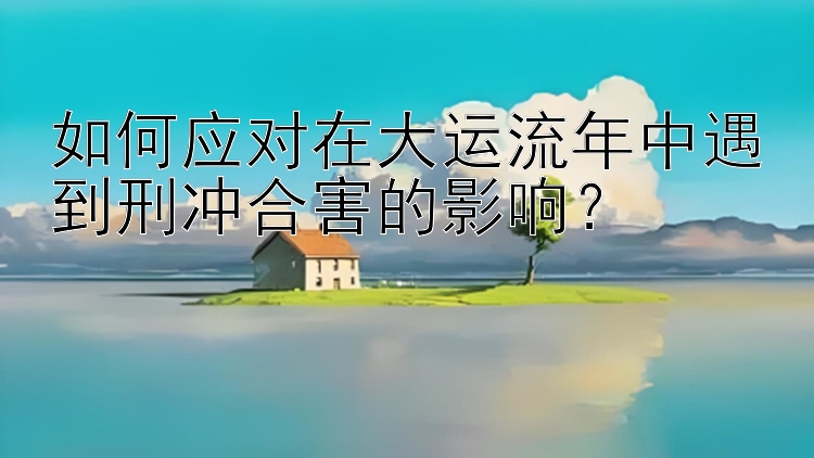 如何应对在大运流年中遇到刑冲合害的影响？