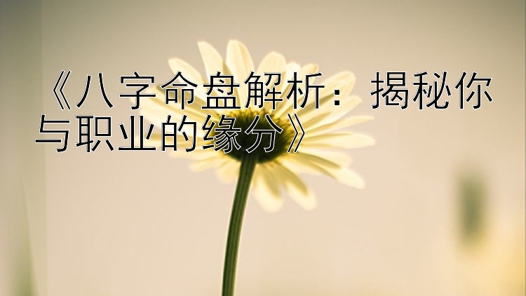 《八字命盘解析：揭秘你与职业的缘分》