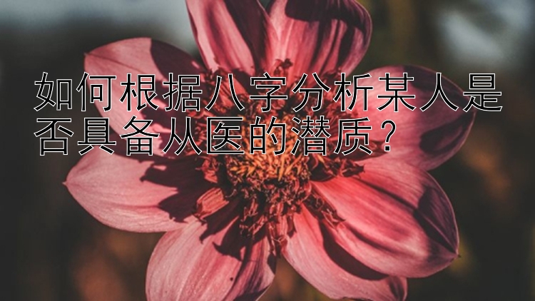 如何根据八字分析某人是否具备从医的潜质？