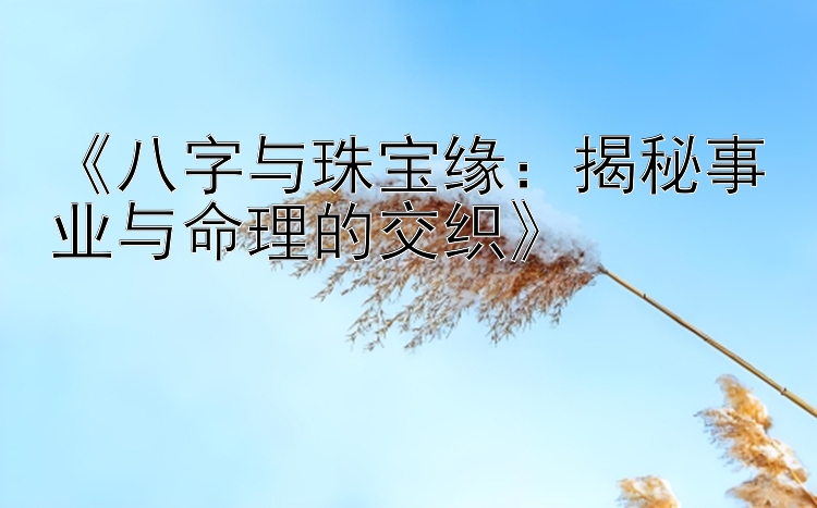 《八字与珠宝缘：揭秘事业与命理的交织》