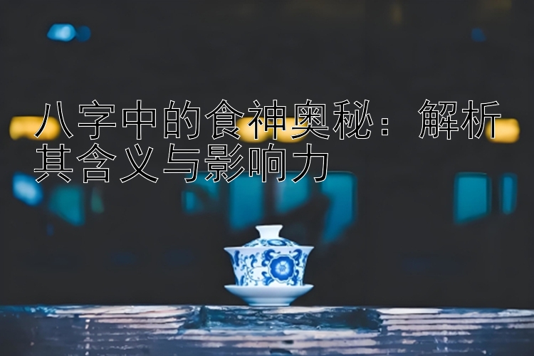 八字中的食神奥秘：解析其含义与影响力