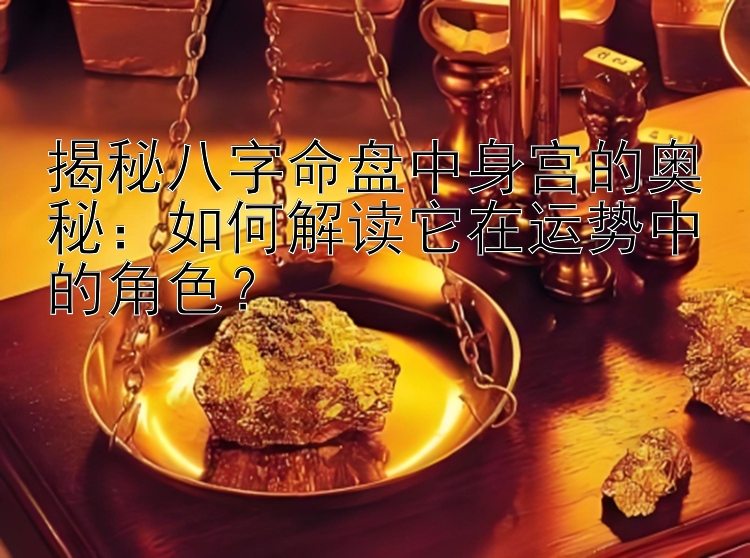 揭秘八字命盘中身宫的奥秘：如何解读它在运势中的角色？