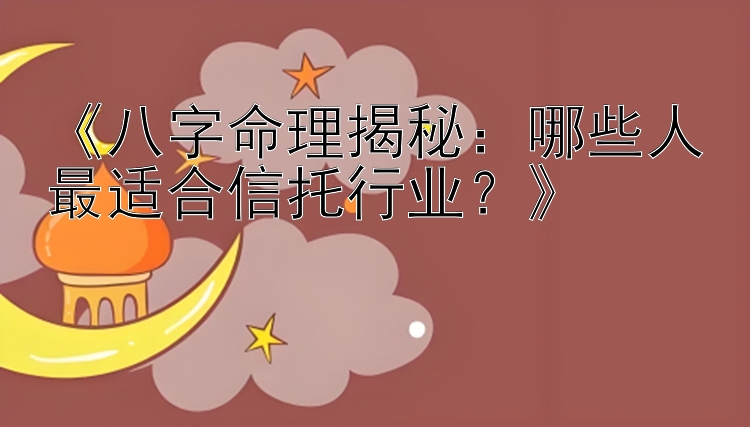 《八字命理揭秘：哪些人最适合信托行业？》